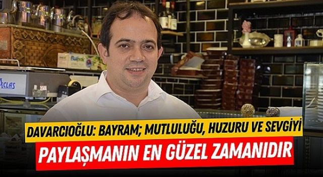 Davarcıoğlu: Bayram; mutluluğu, huzuru ve sevgiyi paylaşmanın en güzel zamanıdır