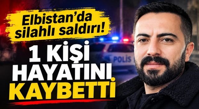 Elbistan’da silahlı saldırı: 1 kişi hayatını kaybetti